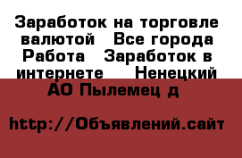 Заработок на торговле валютой - Все города Работа » Заработок в интернете   . Ненецкий АО,Пылемец д.